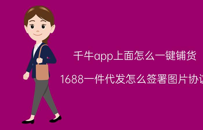 千牛app上面怎么一键铺货 1688一件代发怎么签署图片协议？